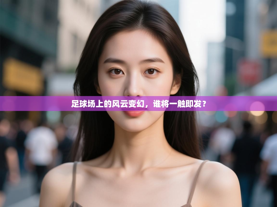 足球场上的风云变幻，谁将一触即发？