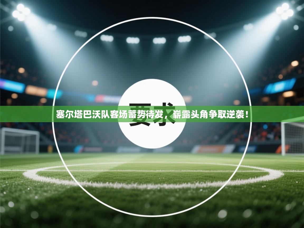 塞尔塔巴沃队客场蓄势待发，崭露头角争取逆袭！  第1张