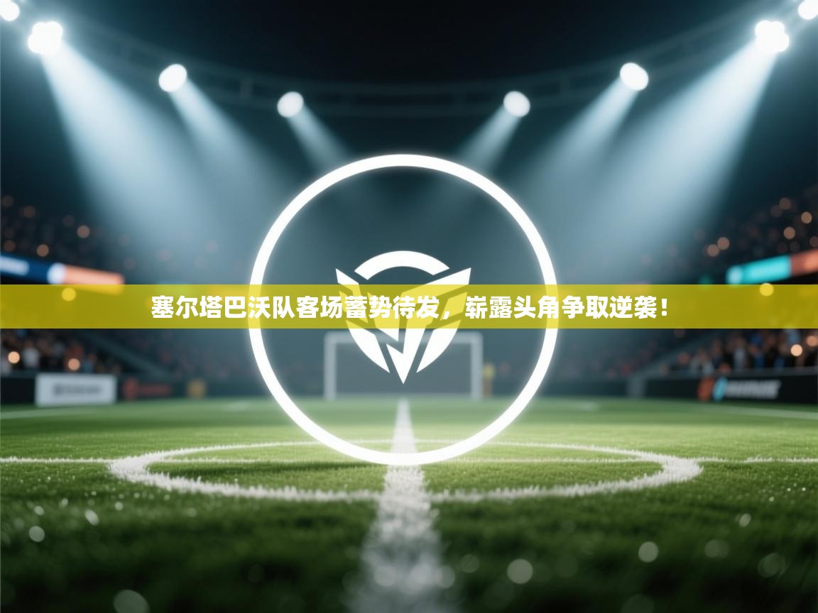 塞尔塔巴沃队客场蓄势待发，崭露头角争取逆袭！  第2张