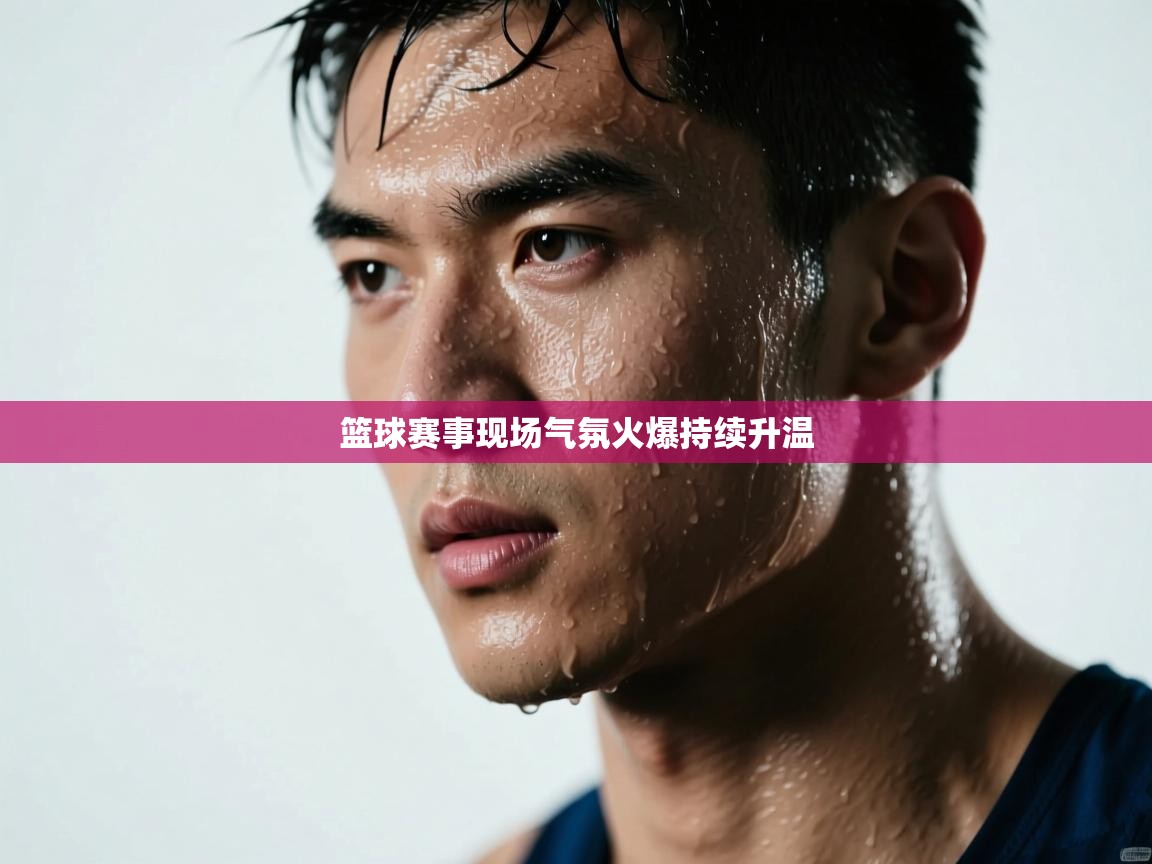篮球赛事现场气氛火爆持续升温