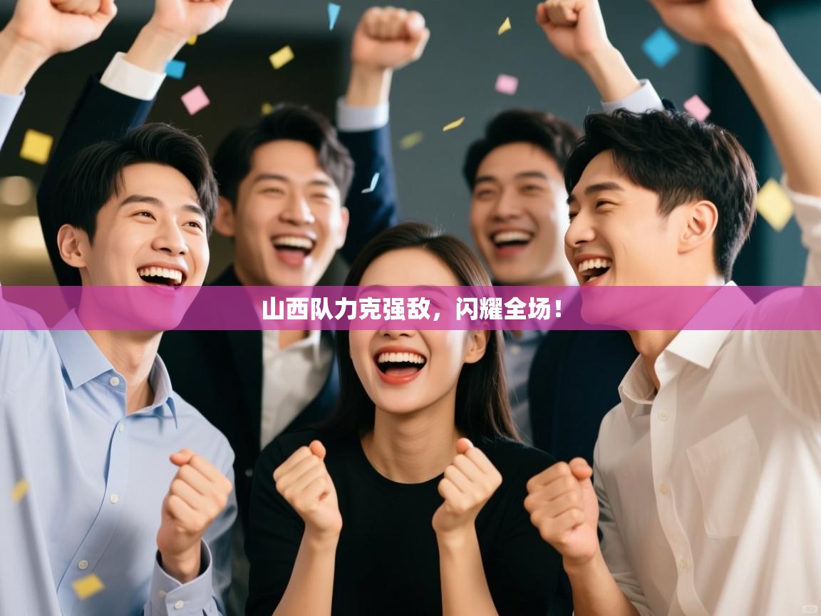 山西队力克强敌，闪耀全场！  第1张