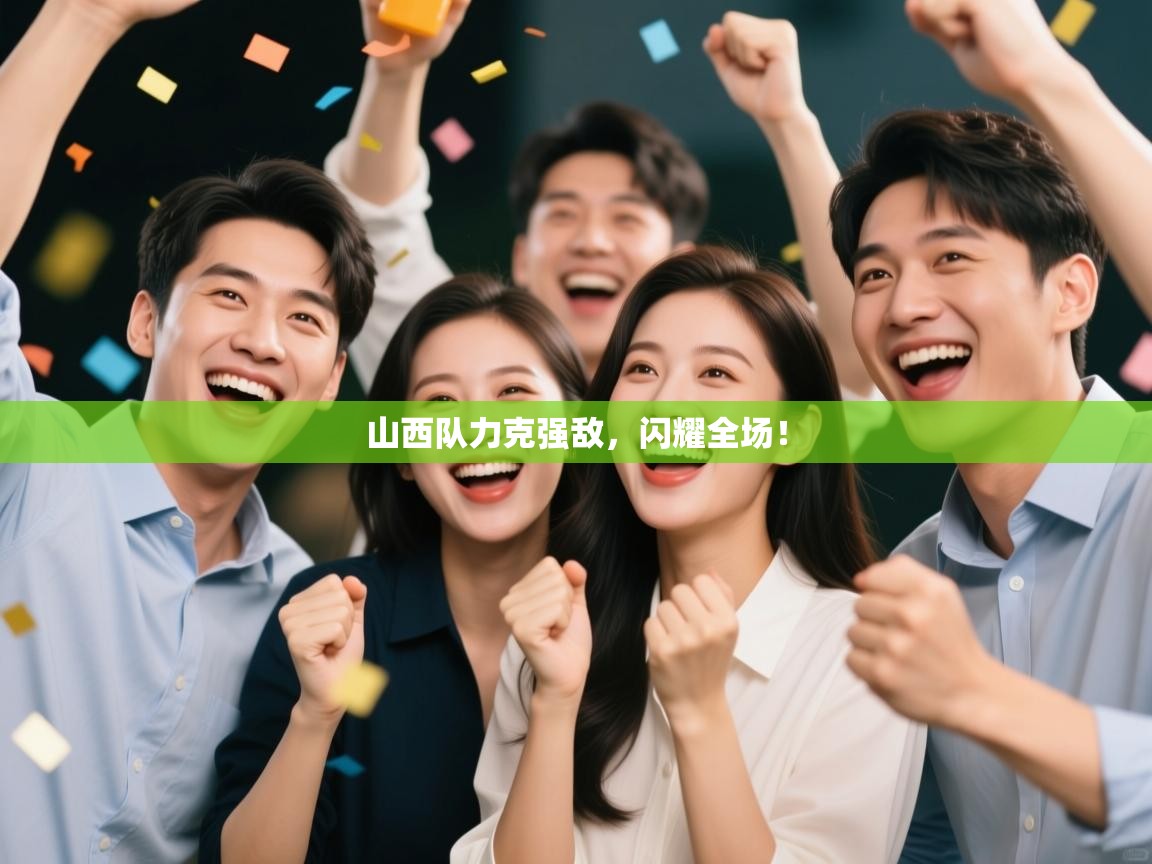 山西队力克强敌，闪耀全场！  第2张