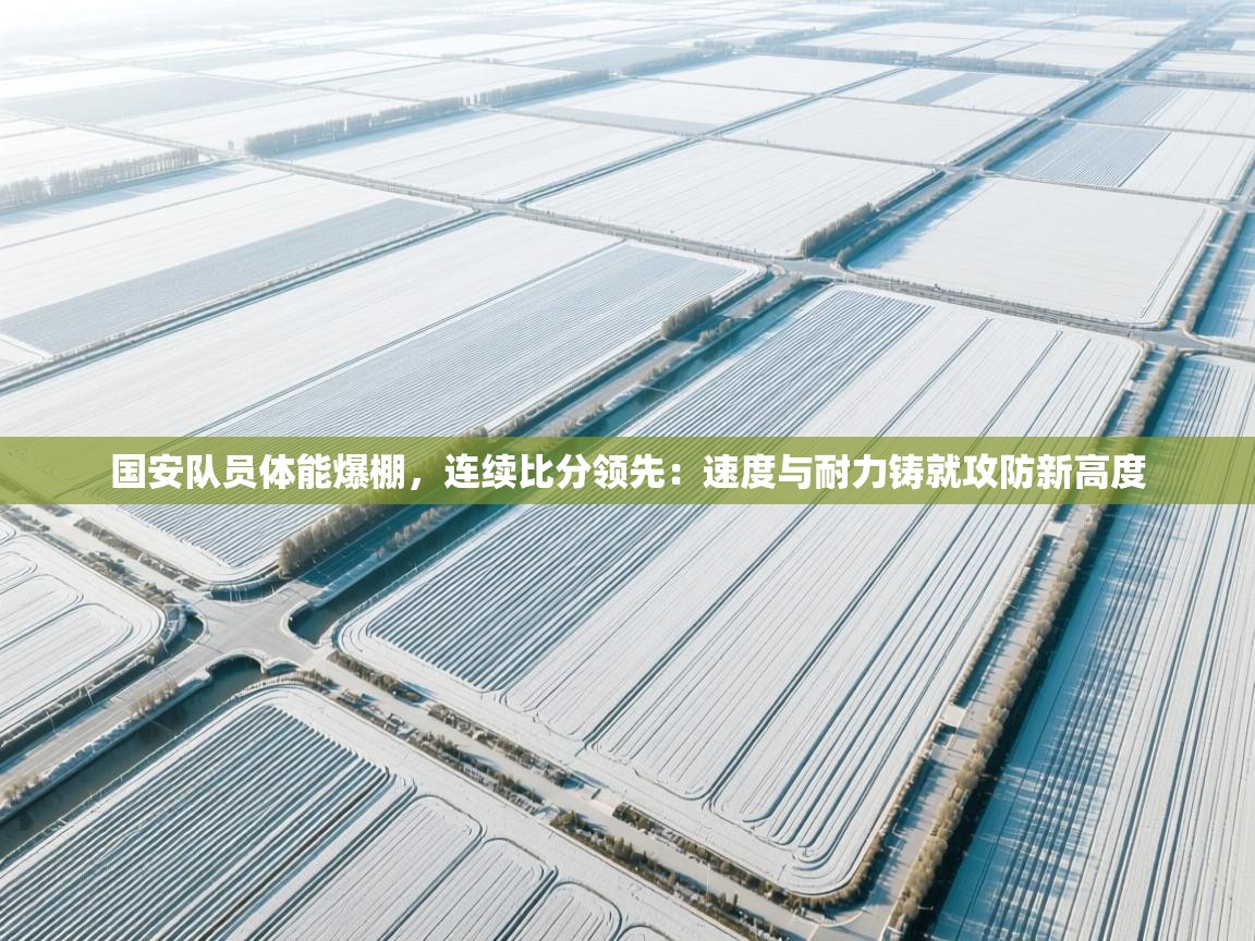 国安队员体能爆棚，连续比分领先：速度与耐力铸就攻防新高度