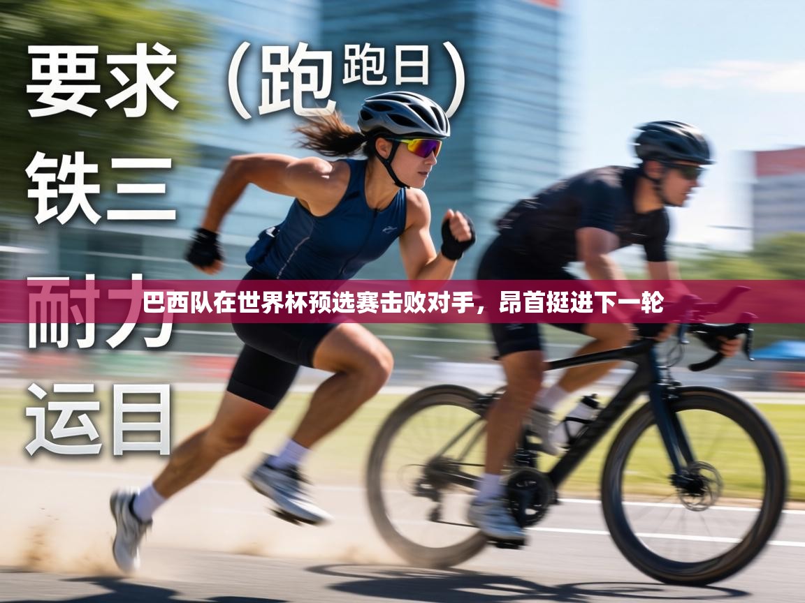 巴西队在世界杯预选赛击败对手，昂首挺进下一轮